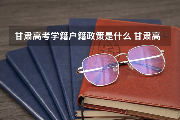 甘肃高考学籍户籍政策是什么 甘肃高考政策户籍学籍要求